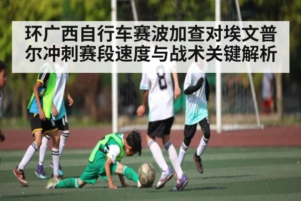 环广西自行车赛波加查对埃文普尔冲刺赛段速度与战术关键解析（kaiyun）
