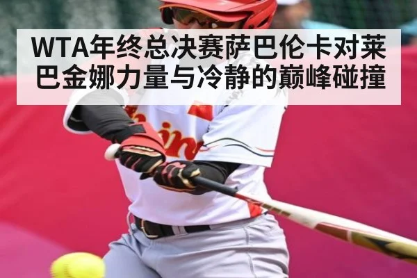 WTA年终总决赛萨巴伦卡对莱巴金娜力量与冷静的巅峰碰撞（kaiyun）