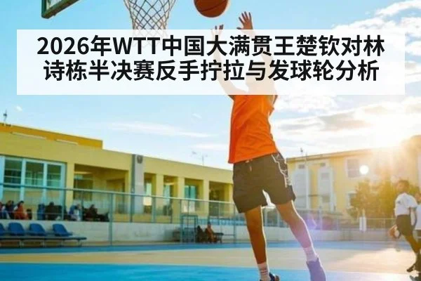 2026年WTT中国大满贯王楚钦对林诗栋半决赛反手拧拉与发球轮分析