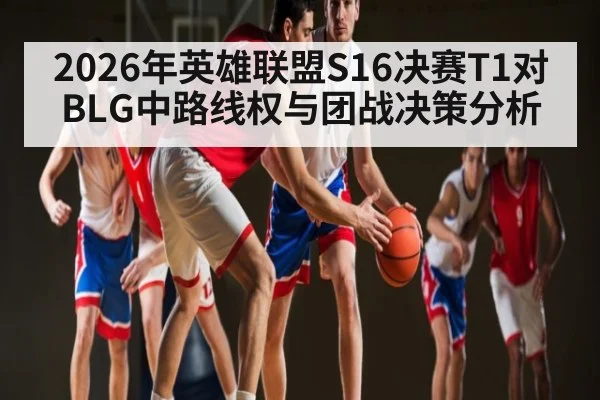 2026年英雄联盟S16决赛T1对BLG中路线权与团战决策分析