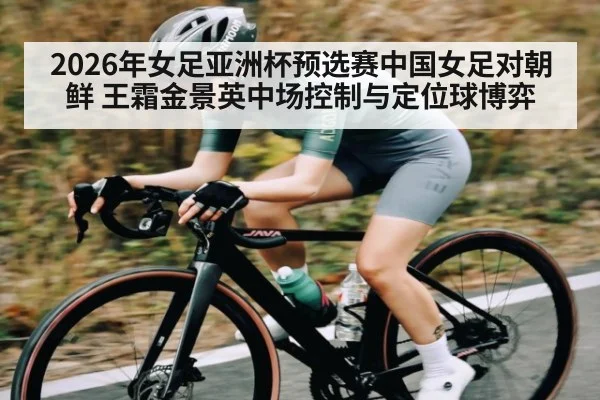 2026年女足亚洲杯预选赛中国女足对朝鲜 王霜金景英中场控制与定位球博弈