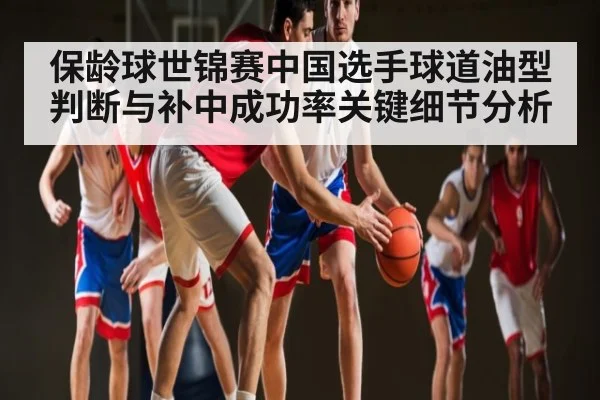 保龄球世锦赛中国选手球道油型判断与补中成功率关键细节分析